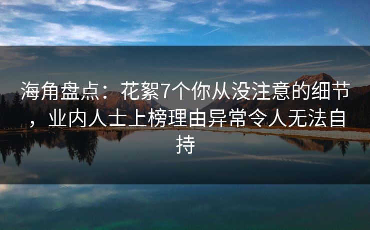 海角盘点：花絮7个你从没注意的细节，业内人士上榜理由异常令人无法自持