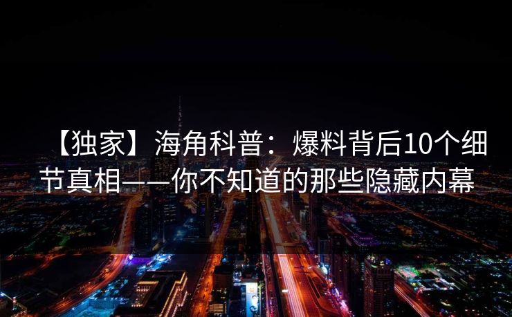 【独家】海角科普:爆料背后10个细节真相——你不知道的那些隐藏内幕 【独家】海角科普:爆料背后10个细节真相——你不知道的那些隐藏内幕