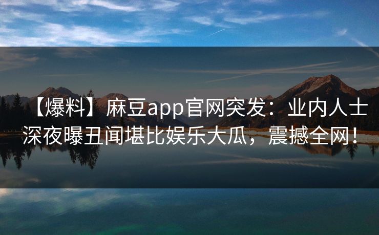 【爆料】麻豆app官网突发：业内人士深夜曝丑闻堪比娱乐大瓜，震撼全网！