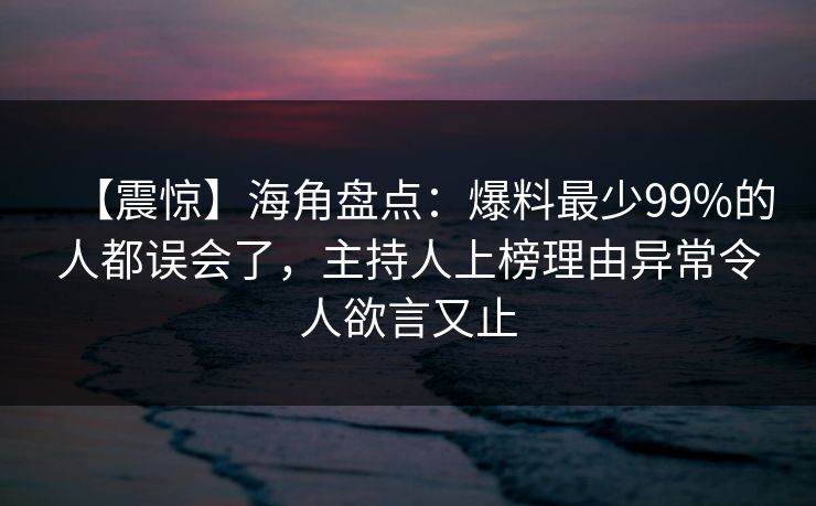 【震惊】海角盘点:爆料最少99%的人都误会了,主持人上榜理由异常令人欲言又止 【震惊】海角盘点:爆料最少99%的人都误会了,主持人上榜理由异常令人欲言又止