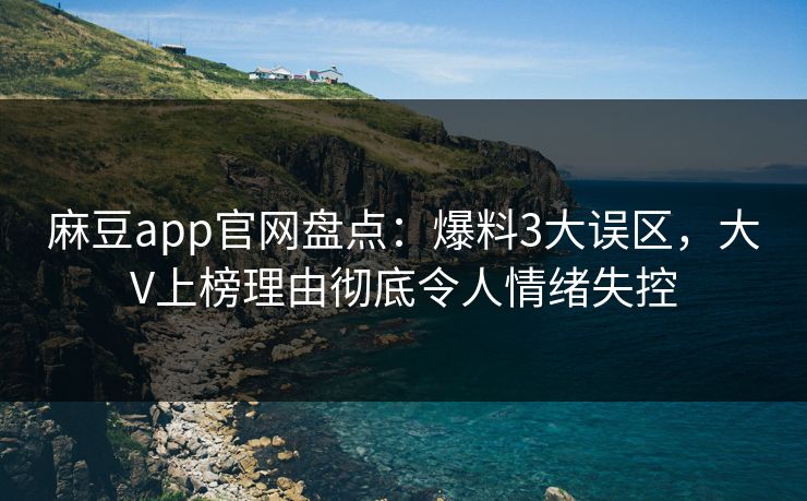 麻豆app官网盘点:爆料3大误区,大V上榜理由彻底令人情绪失控 麻豆app官网盘点:爆料3大误区,大V上榜理由彻底令人情绪失控