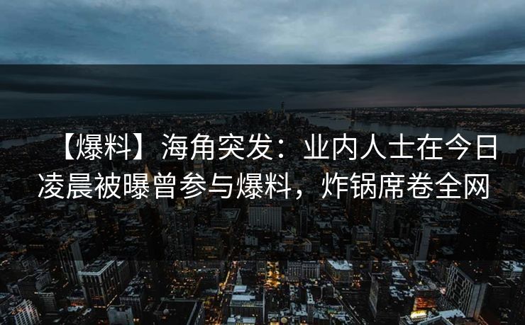 【爆料】海角突发：业内人士在今日凌晨被曝曾参与爆料，炸锅席卷全网
