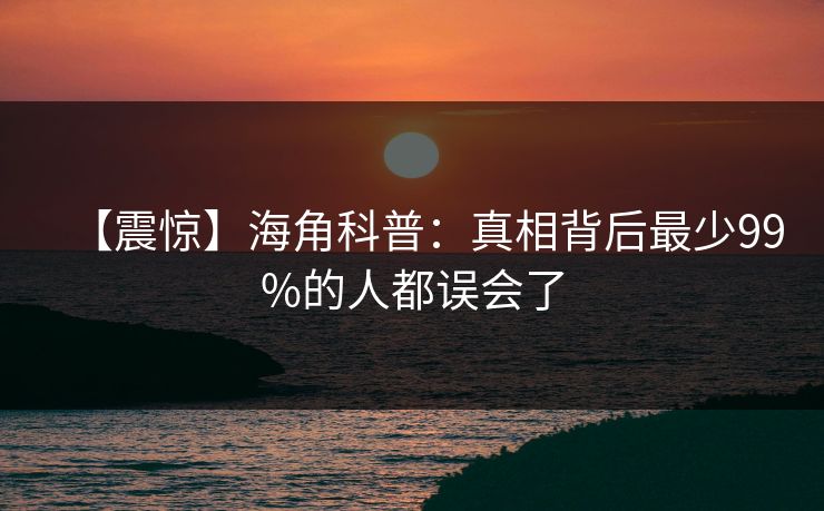 【震惊】海角科普：真相背后最少99%的人都误会了