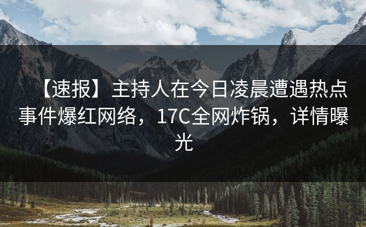 【速报】主持人在今日凌晨遭遇热点事件爆红网络，17C全网炸锅，详情曝光