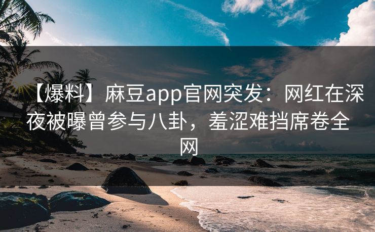 【爆料】麻豆app官网突发：网红在深夜被曝曾参与八卦，羞涩难挡席卷全网