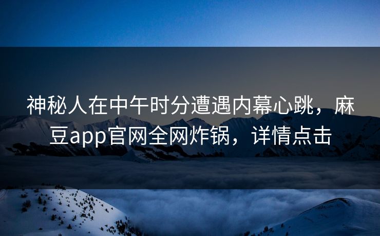 神秘人在中午时分遭遇内幕心跳，麻豆app官网全网炸锅，详情点击