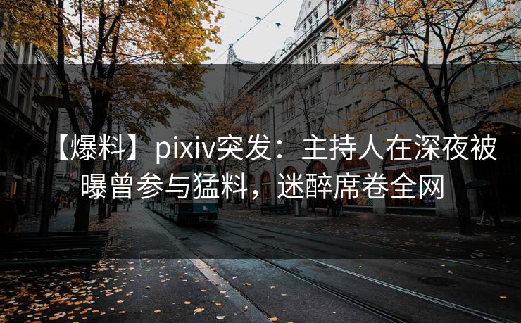 【爆料】pixiv突发:主持人在深夜被曝曾参与猛料,迷醉席卷全网 【爆料】pixiv突发:主持人在深夜被曝曾参与猛料,迷醉席卷全网