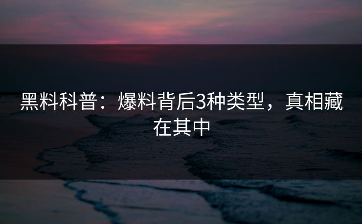 黑料科普：爆料背后3种类型，真相藏在其中