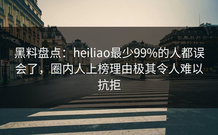 黑料盘点：heiliao最少99%的人都误会了，圈内人上榜理由极其令人难以抗拒