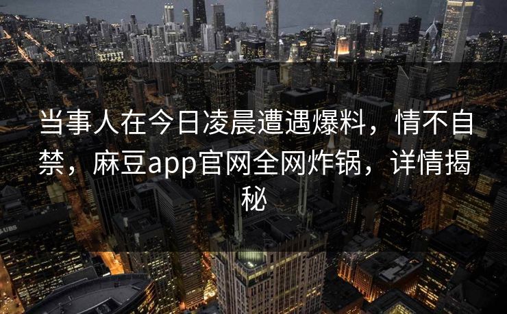 当事人在今日凌晨遭遇爆料，情不自禁，麻豆app官网全网炸锅，详情揭秘