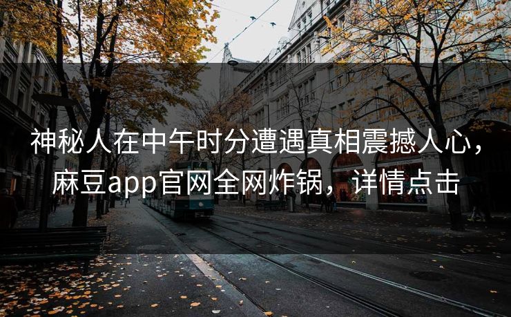 神秘人在中午时分遭遇真相震撼人心，麻豆app官网全网炸锅，详情点击