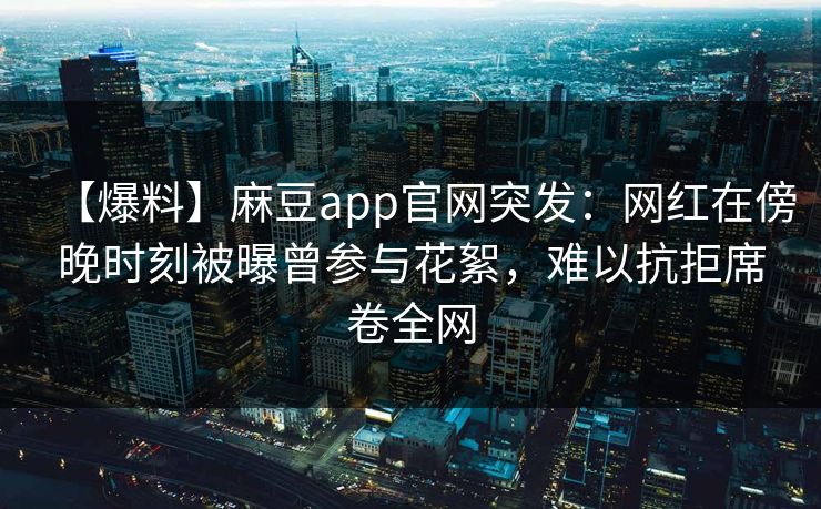 【爆料】麻豆app官网突发：网红在傍晚时刻被曝曾参与花絮，难以抗拒席卷全网