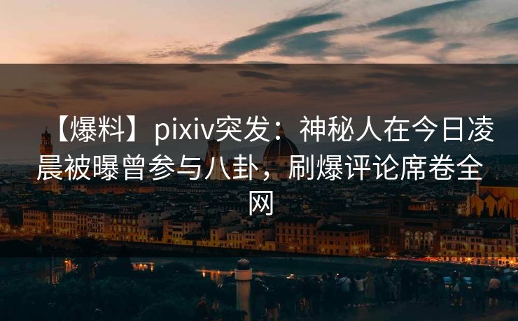 【爆料】pixiv突发:神秘人在今日凌晨被曝曾参与八卦,刷爆评论席卷全网 【爆料】pixiv突发:神秘人在今日凌晨被曝曾参与八卦,刷爆评论席卷全网