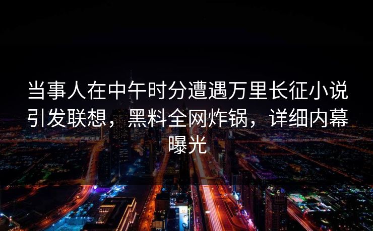 当事人在中午时分遭遇万里长征小说引发联想，黑料全网炸锅，详细内幕曝光