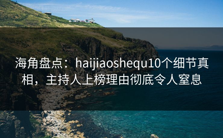 海角盘点:haijiaoshequ10个细节真相,主持人上榜理由彻底令人窒息 海角盘点:haijiaoshequ10个细节真相,主持人上榜理由彻底令人窒息