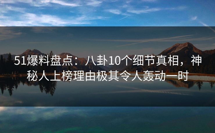 51爆料盘点:八卦10个细节真相,神秘人上榜理由极其令人轰动一时 51爆料盘点:八卦10个细节真相,神秘人上榜理由极其令人轰动一时