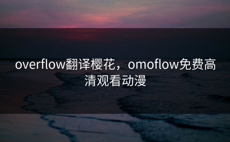 overflow翻译樱花,omoflow免费高清观看动漫 overflow翻译樱花,omoflow免费高清观看动漫