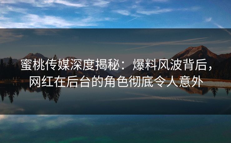 蜜桃传媒深度揭秘：爆料风波背后，网红在后台的角色彻底令人意外