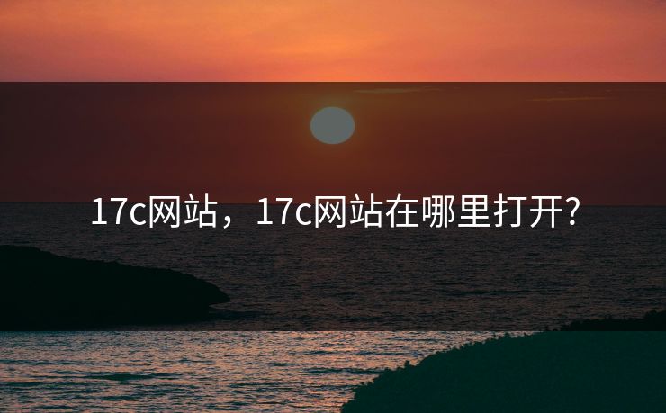 17c网站，17c网站在哪里打开?