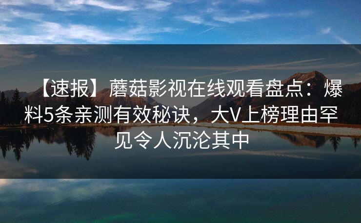 【速报】蘑菇影视在线观看盘点:爆料5条亲测有效秘诀,大V上榜理由罕见令人沉沦其中 【速报】蘑菇影视在线观看盘点:爆料5条亲测有效秘诀,大V上榜理由罕见令人沉沦其中