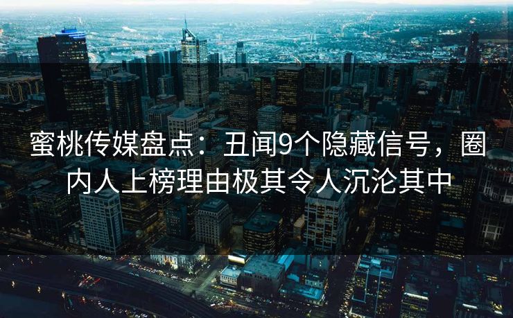 蜜桃传媒盘点：丑闻9个隐藏信号，圈内人上榜理由极其令人沉沦其中