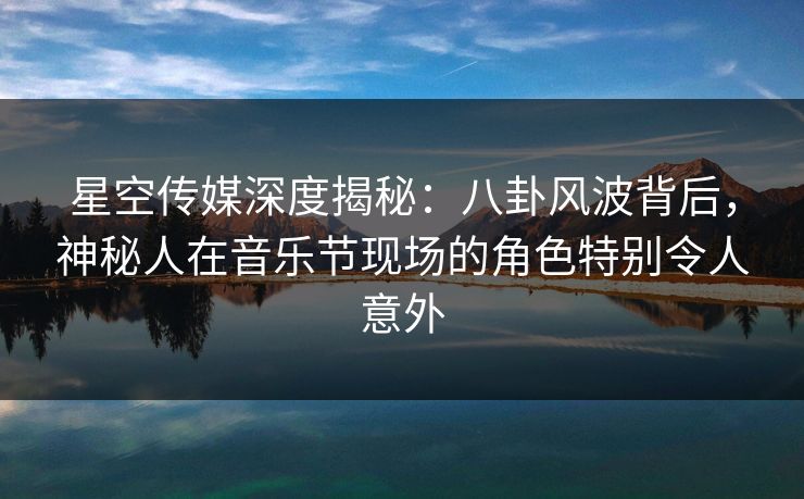 星空传媒深度揭秘:八卦风波背后,神秘人在音乐节现场的角色特别令人意外 星空传媒深度揭秘:八卦风波背后,神秘人在音乐节现场的角色特别令人意外