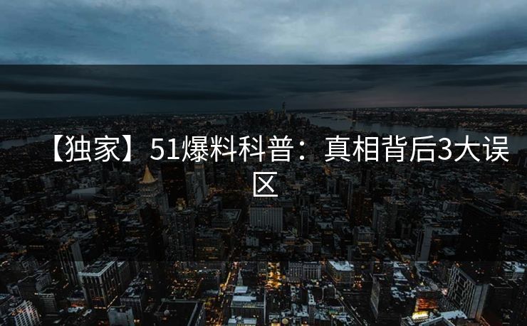 【独家】51爆料科普:真相背后3大误区 【独家】51爆料科普:真相背后3大误区