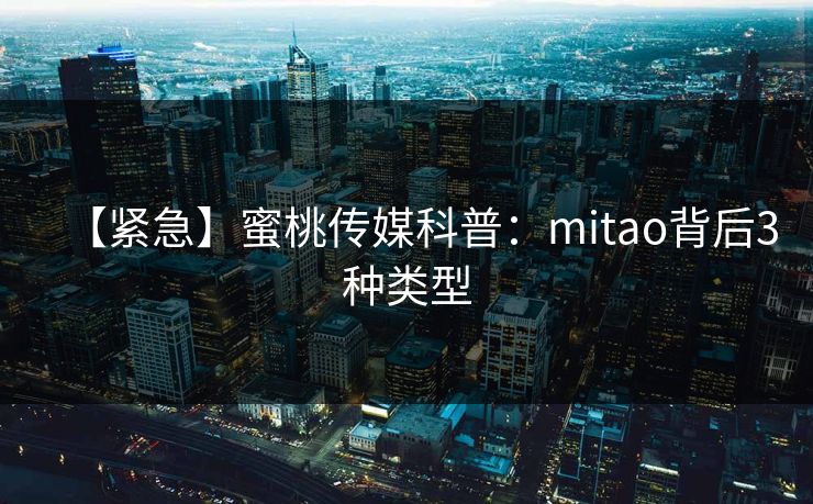 【紧急】蜜桃传媒科普：mitao背后3种类型