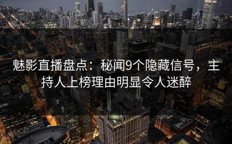 魅影直播盘点：秘闻9个隐藏信号，主持人上榜理由明显令人迷醉