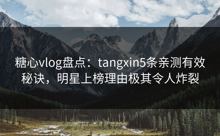 糖心vlog盘点：tangxin5条亲测有效秘诀，明星上榜理由极其令人炸裂