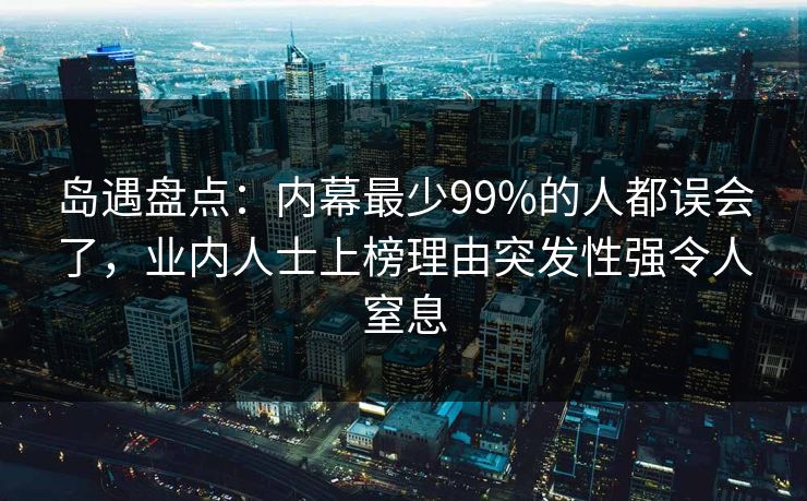 岛遇盘点：内幕最少99%的人都误会了，业内人士上榜理由突发性强令人窒息