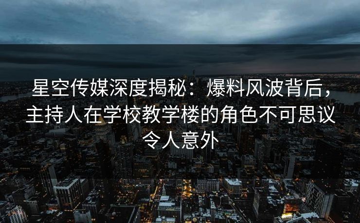 星空传媒深度揭秘：爆料风波背后，主持人在学校教学楼的角色不可思议令人意外