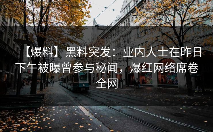 【爆料】黑料突发：业内人士在昨日下午被曝曾参与秘闻，爆红网络席卷全网