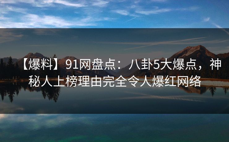 【爆料】91网盘点：八卦5大爆点，神秘人上榜理由完全令人爆红网络