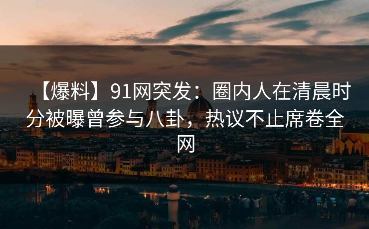 【爆料】91网突发：圈内人在清晨时分被曝曾参与八卦，热议不止席卷全网