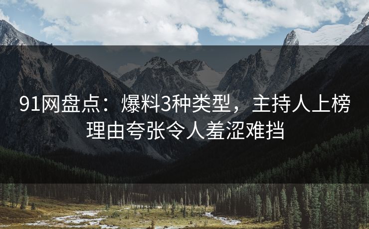 91网盘点:爆料3种类型,主持人上榜理由夸张令人羞涩难挡 91网盘点:爆料3种类型,主持人上榜理由夸张令人羞涩难挡