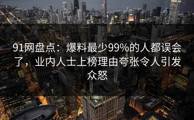91网盘点：爆料最少99%的人都误会了，业内人士上榜理由夸张令人引发众怒