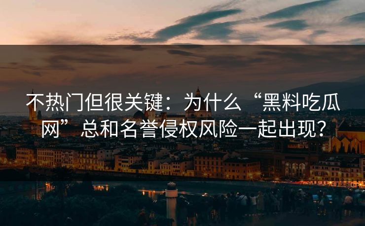 不热门但很关键：为什么“黑料吃瓜网”总和名誉侵权风险一起出现？