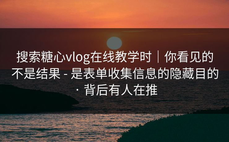 搜索糖心vlog在线教学时｜你看见的不是结果 - 是表单收集信息的隐藏目的 · 背后有人在推