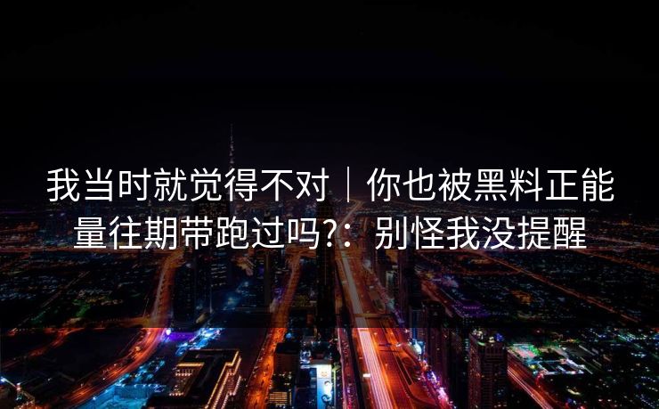 我当时就觉得不对｜你也被黑料正能量往期带跑过吗?：别怪我没提醒