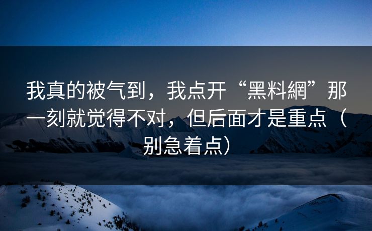 我真的被气到，我点开“黑料網”那一刻就觉得不对，但后面才是重点（别急着点）