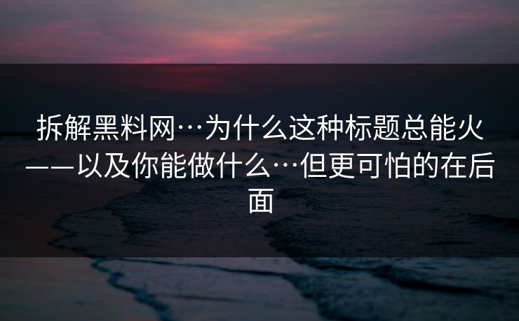 拆解黑料网…为什么这种标题总能火——以及你能做什么…但更可怕的在后面