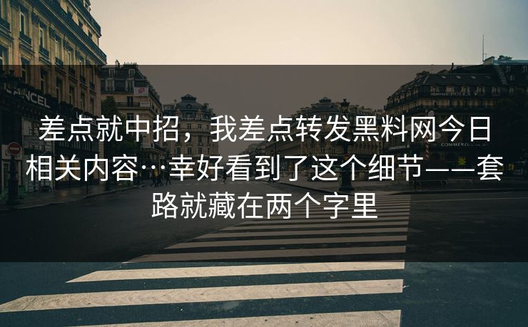差点就中招，我差点转发黑料网今日相关内容…幸好看到了这个细节——套路就藏在两个字里