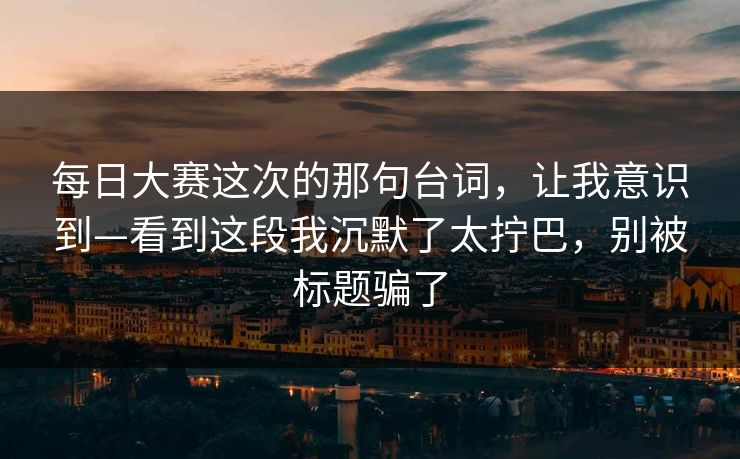 每日大赛这次的那句台词，让我意识到—看到这段我沉默了太拧巴，别被标题骗了