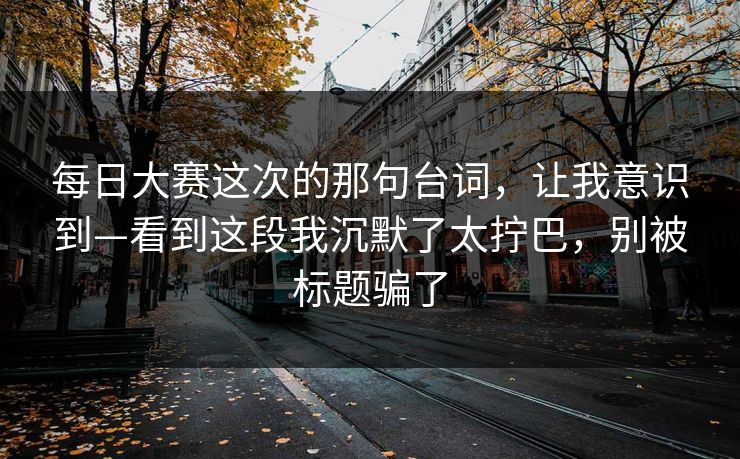 每日大赛这次的那句台词，让我意识到—看到这段我沉默了太拧巴，别被标题骗了