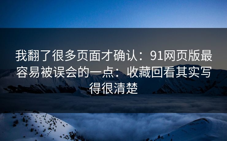 我翻了很多页面才确认:91网页版最容易被误会的一点:收藏回看其实写得很清楚 我翻了很多页面才确认:91网页版最容易被误会的一点:收藏回看其实写得很清楚