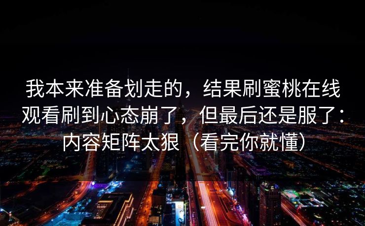 我本来准备划走的，结果刷蜜桃在线观看刷到心态崩了，但最后还是服了：内容矩阵太狠（看完你就懂）