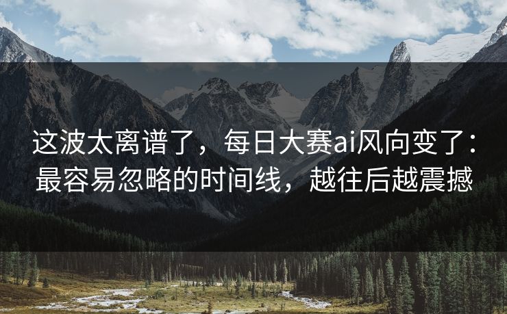 这波太离谱了，每日大赛ai风向变了：最容易忽略的时间线，越往后越震撼