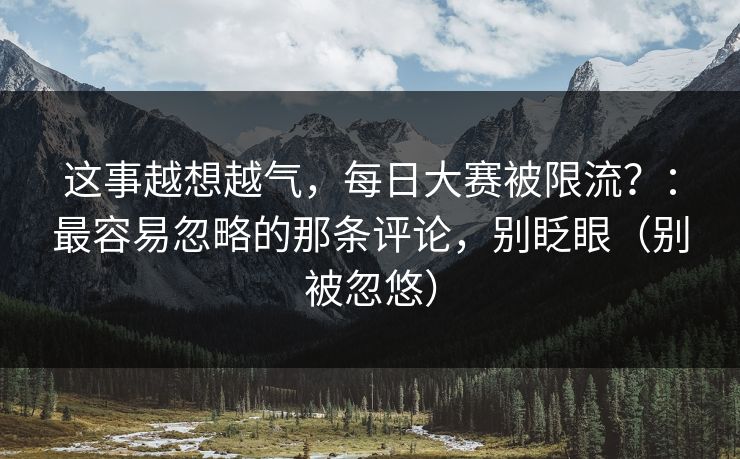 这事越想越气，每日大赛被限流？：最容易忽略的那条评论，别眨眼（别被忽悠）