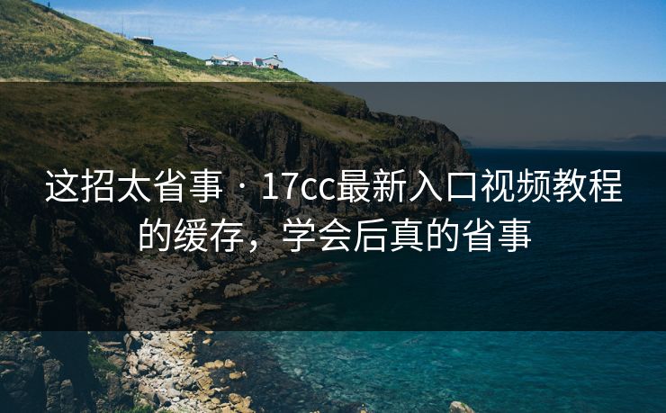 这招太省事 · 17cc最新入口视频教程的缓存,学会后真的省事 这招太省事 · 17cc最新入口视频教程的缓存,学会后真的省事